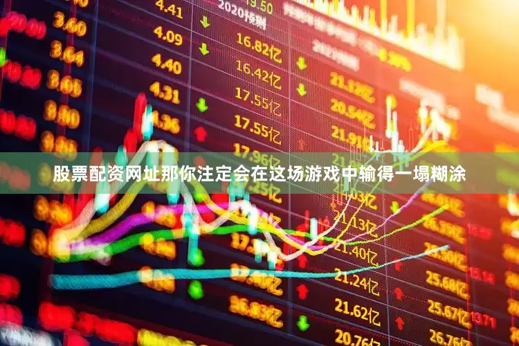 股票配资网址那你注定会在这场游戏中输得一塌糊涂