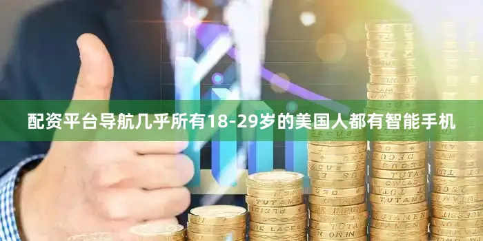 配资平台导航几乎所有18-29岁的美国人都有智能手机