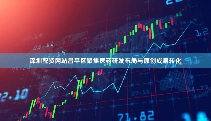 深圳配资网站昌平区聚焦医药研发布局与原创成果转化