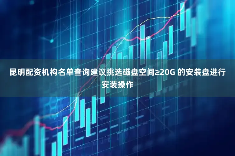 昆明配资机构名单查询建议挑选磁盘空间≥20G 的安装盘进行安装操作