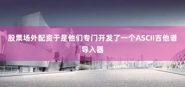 股票场外配资于是他们专门开发了一个ASCII吉他谱导入器