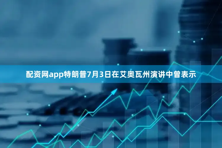 配资网app特朗普7月3日在艾奥瓦州演讲中曾表示