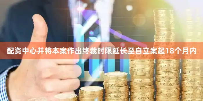 配资中心并将本案作出终裁时限延长至自立案起18个月内