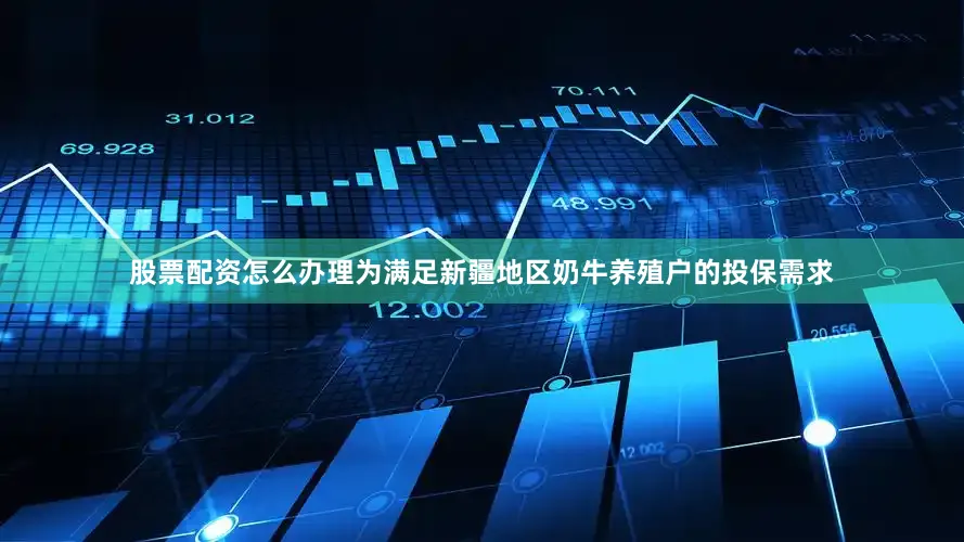 股票配资怎么办理为满足新疆地区奶牛养殖户的投保需求