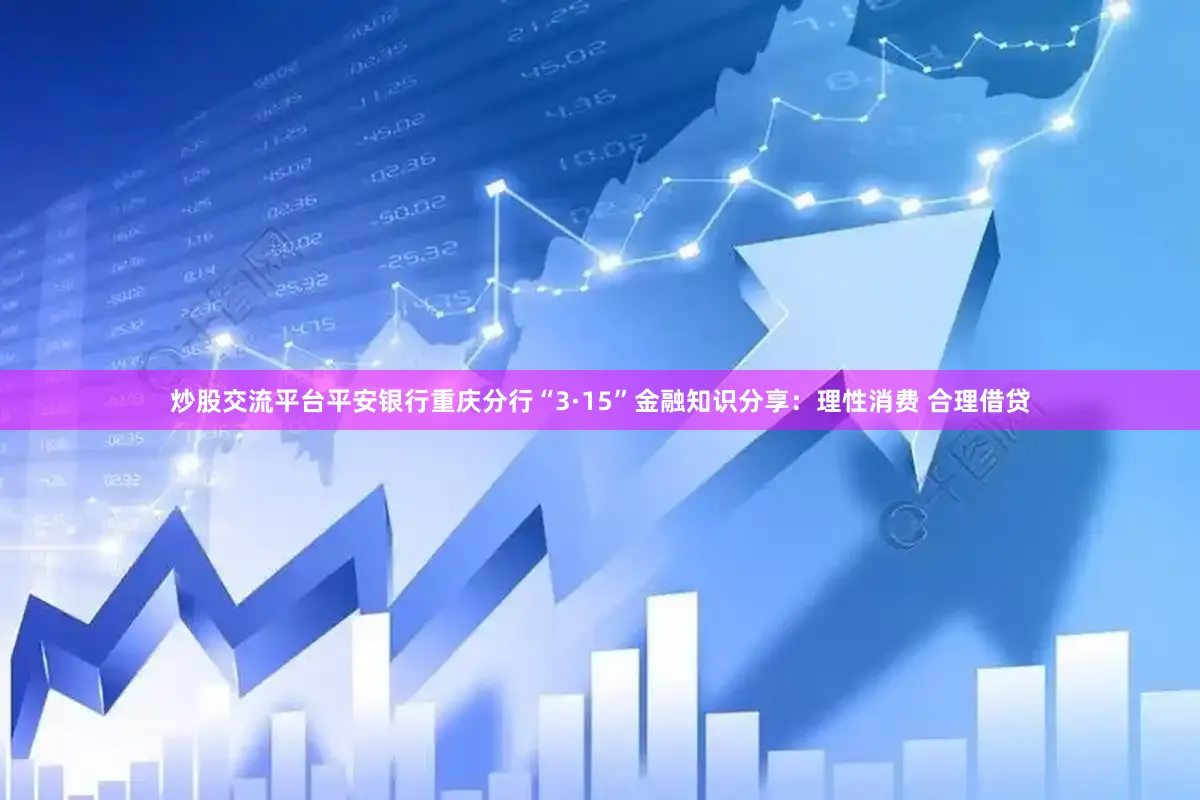 炒股交流平台平安银行重庆分行“3·15”金融知识分享：理性消费 合理借贷