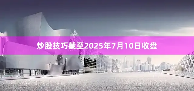 炒股技巧截至2025年7月10日收盘