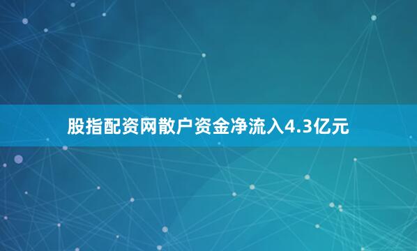 股指配资网散户资金净流入4.3亿元