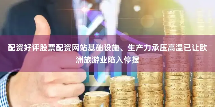 配资好评股票配资网站基础设施、生产力承压高温已让欧洲旅游业陷入停摆