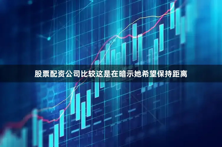 股票配资公司比较这是在暗示她希望保持距离