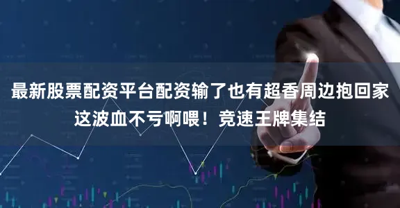 最新股票配资平台配资输了也有超香周边抱回家这波血不亏啊喂！竞速王牌集结