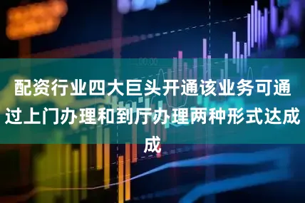 配资行业四大巨头开通该业务可通过上门办理和到厅办理两种形式达成