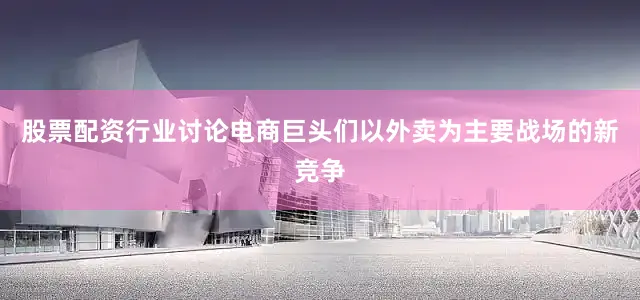 股票配资行业讨论电商巨头们以外卖为主要战场的新竞争