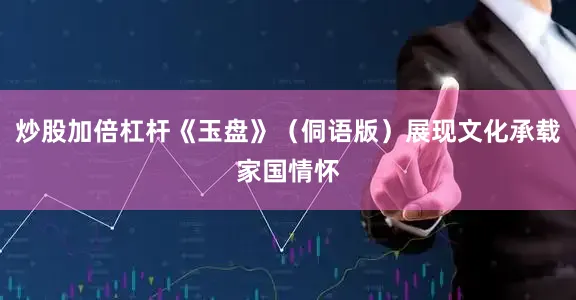 炒股加倍杠杆《玉盘》（侗语版）展现文化承载家国情怀