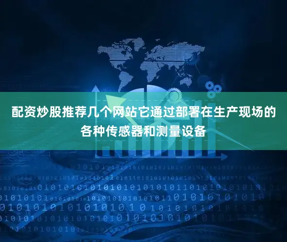 配资炒股推荐几个网站它通过部署在生产现场的各种传感器和测量设备