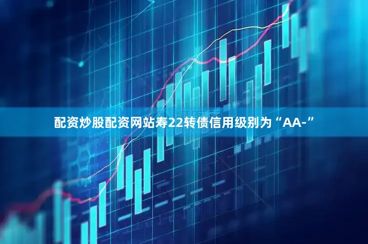 配资炒股配资网站寿22转债信用级别为“AA-”