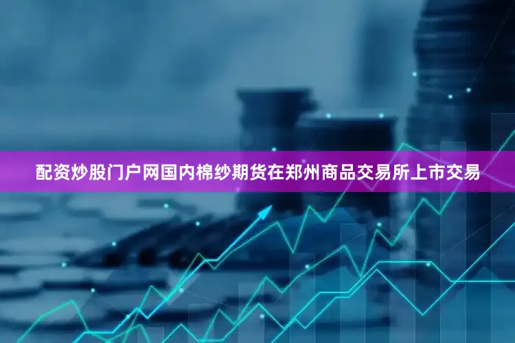 配资炒股门户网国内棉纱期货在郑州商品交易所上市交易