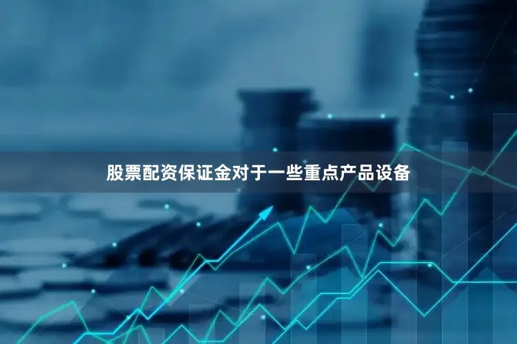 股票配资保证金对于一些重点产品设备