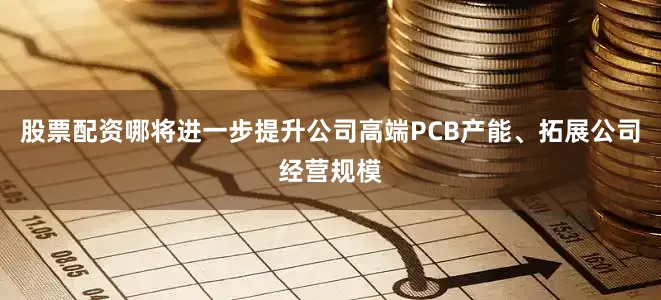 股票配资哪将进一步提升公司高端PCB产能、拓展公司经营规模