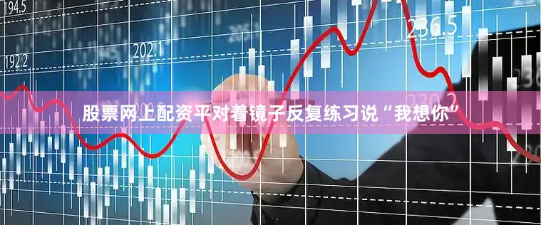 股票网上配资平对着镜子反复练习说“我想你”