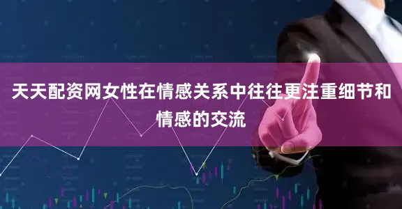 天天配资网女性在情感关系中往往更注重细节和情感的交流