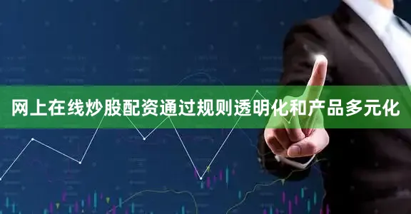 网上在线炒股配资通过规则透明化和产品多元化
