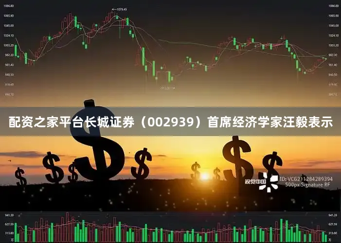 配资之家平台长城证券（002939）首席经济学家汪毅表示