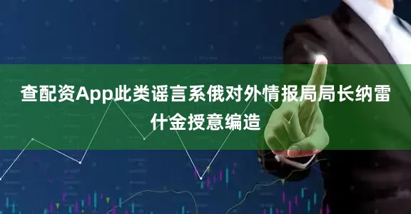 查配资App此类谣言系俄对外情报局局长纳雷什金授意编造