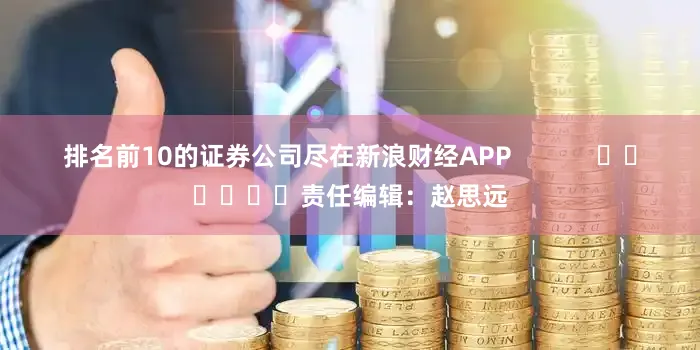 排名前10的证券公司尽在新浪财经APP            						责任编辑：赵思远