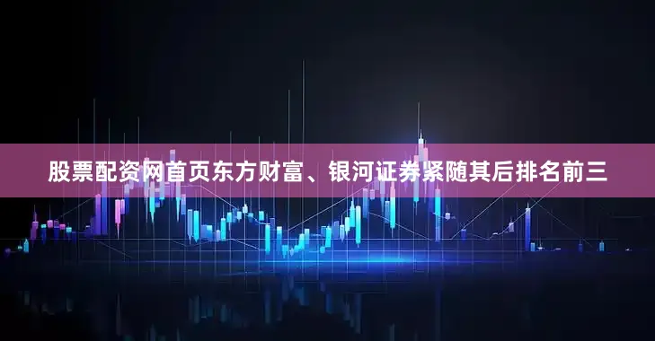 股票配资网首页东方财富、银河证券紧随其后排名前三