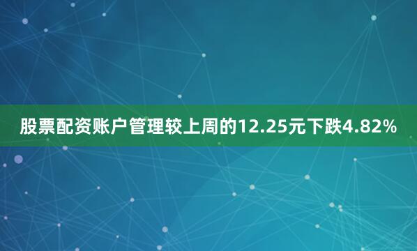 股票配资账户管理较上周的12.25元下跌4.82%