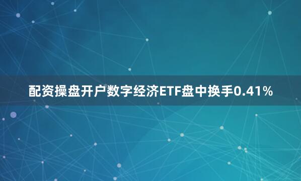 配资操盘开户数字经济ETF盘中换手0.41%