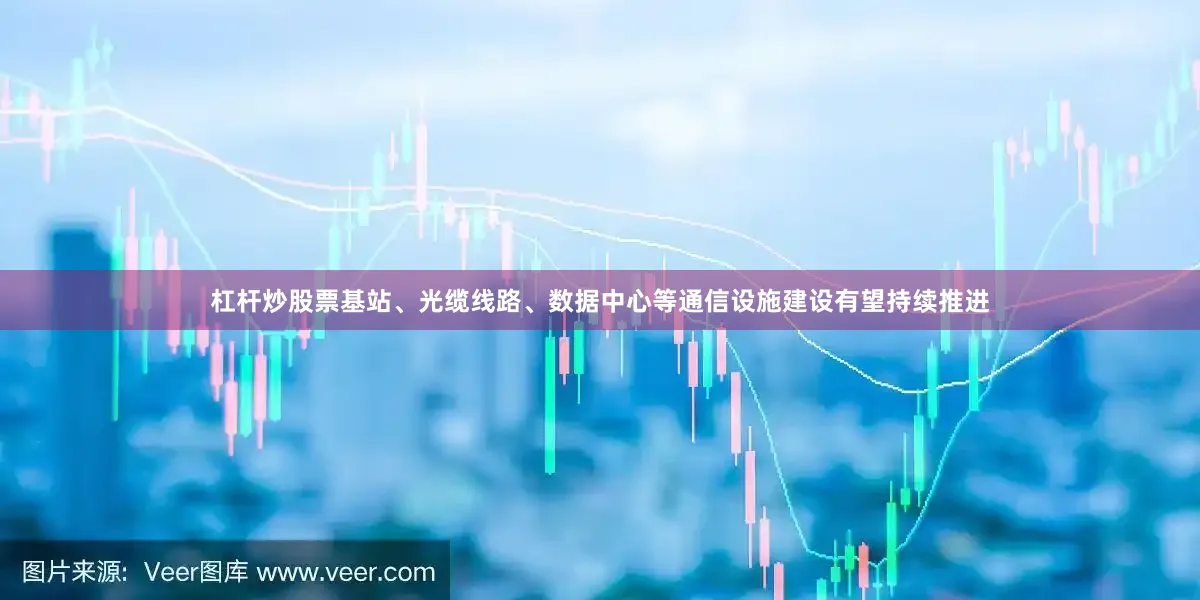 杠杆炒股票基站、光缆线路、数据中心等通信设施建设有望持续推进
