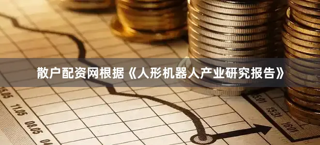 散户配资网根据《人形机器人产业研究报告》