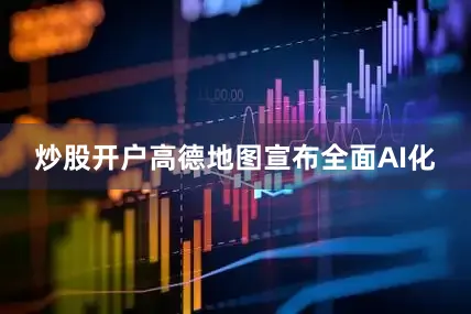 炒股开户高德地图宣布全面AI化