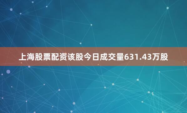 上海股票配资该股今日成交量631.43万股
