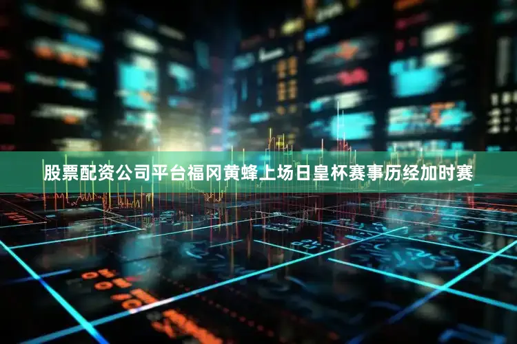股票配资公司平台 福冈黄蜂上场日皇杯赛事历经加时赛