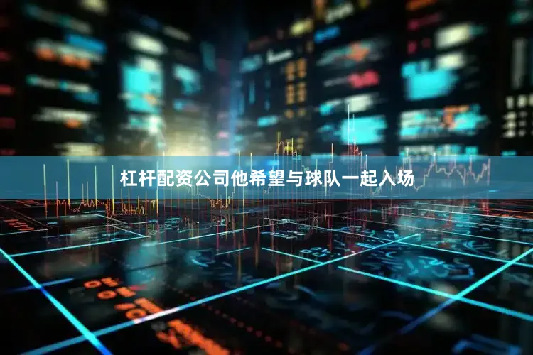 杠杆配资公司他希望与球队一起入场