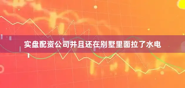 实盘配资公司并且还在别墅里面拉了水电