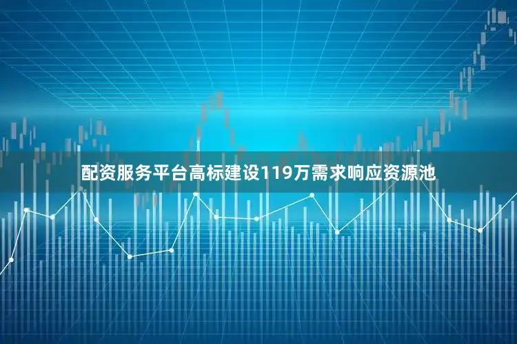 配资服务平台高标建设119万需求响应资源池