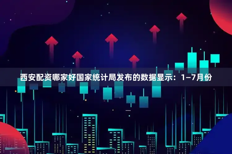 西安配资哪家好国家统计局发布的数据显示：1—7月份