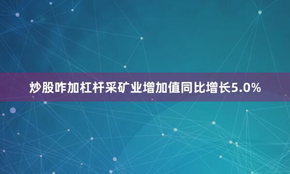 炒股咋加杠杆采矿业增加值同比增长5.0%