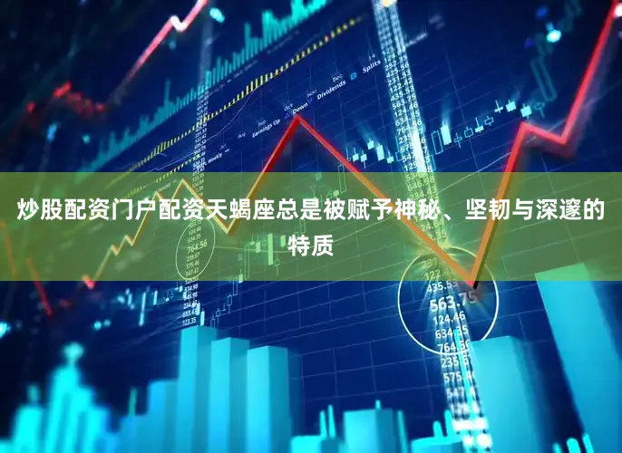 炒股配资门户配资天蝎座总是被赋予神秘、坚韧与深邃的特质