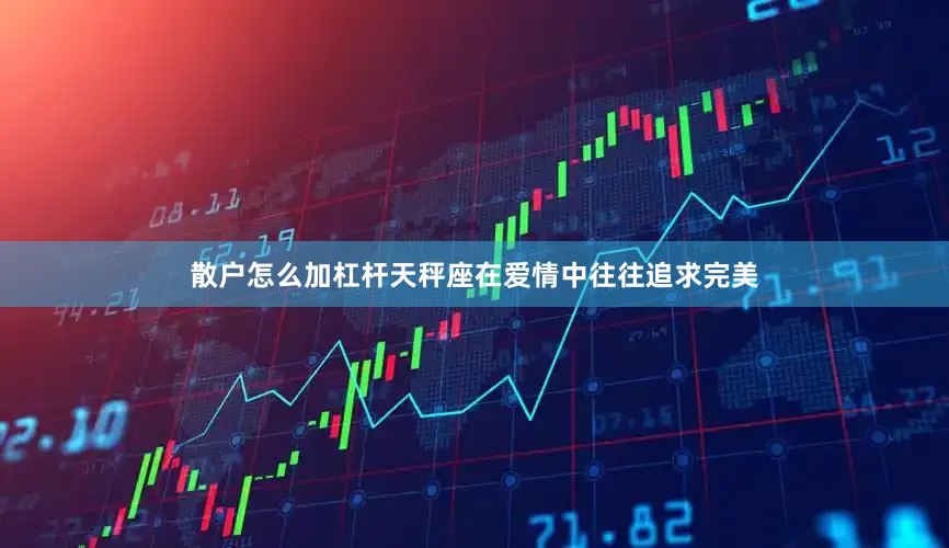 散户怎么加杠杆天秤座在爱情中往往追求完美
