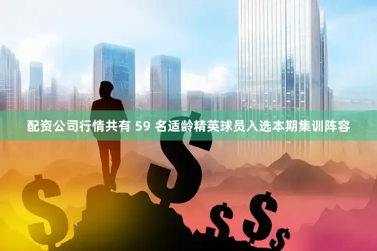 配资公司行情共有 59 名适龄精英球员入选本期集训阵容
