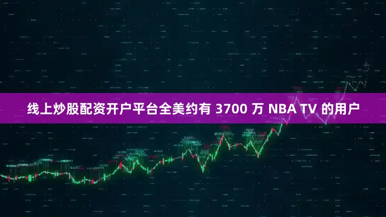 线上炒股配资开户平台全美约有 3700 万 NBA TV 的用户