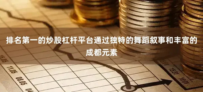 排名第一的炒股杠杆平台通过独特的舞蹈叙事和丰富的成都元素