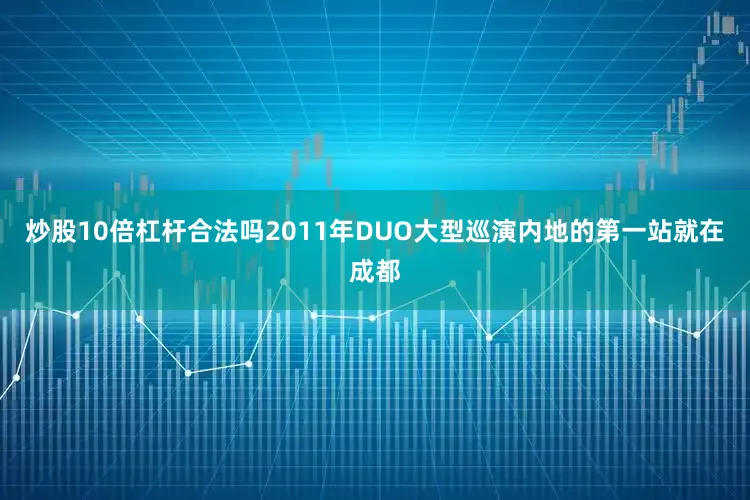 炒股10倍杠杆合法吗2011年DUO大型巡演内地的第一站就在成都