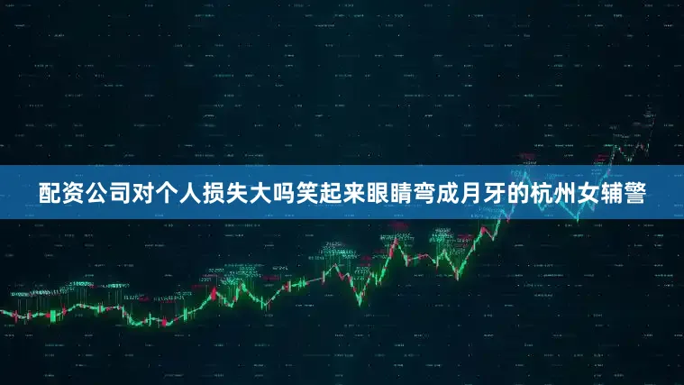 配资公司对个人损失大吗笑起来眼睛弯成月牙的杭州女辅警