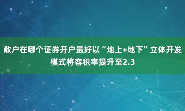 散户在哪个证券开户最好以“地上+地下”立体开发模式将容积率提升至2.3