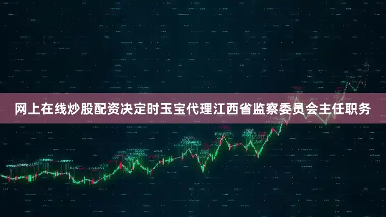 网上在线炒股配资决定时玉宝代理江西省监察委员会主任职务